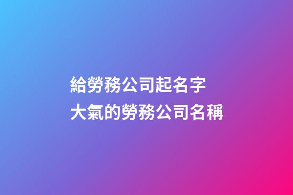 給勞務公司起名字 大氣的勞務公司名稱-第1張-公司起名-玄機派